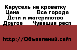 Карусель на кроватку › Цена ­ 700 - Все города Дети и материнство » Другое   . Чувашия респ.